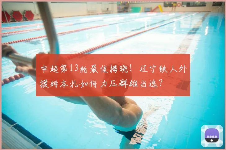 中超第13轮最佳揭晓！辽宁铁人外援姆本扎如何力压群雄当选？