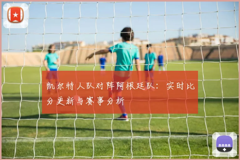 凯尔特人队对阵阿根廷队：实时比分更新与赛事分析