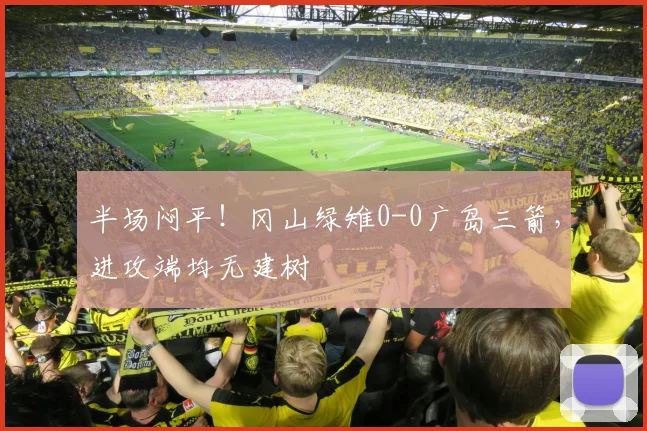 半场闷平！冈山绿雉0-0广岛三箭，进攻端均无建树