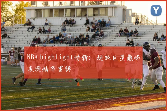 NBA highlight特辑：超级巨星巅峰表现精华剪辑