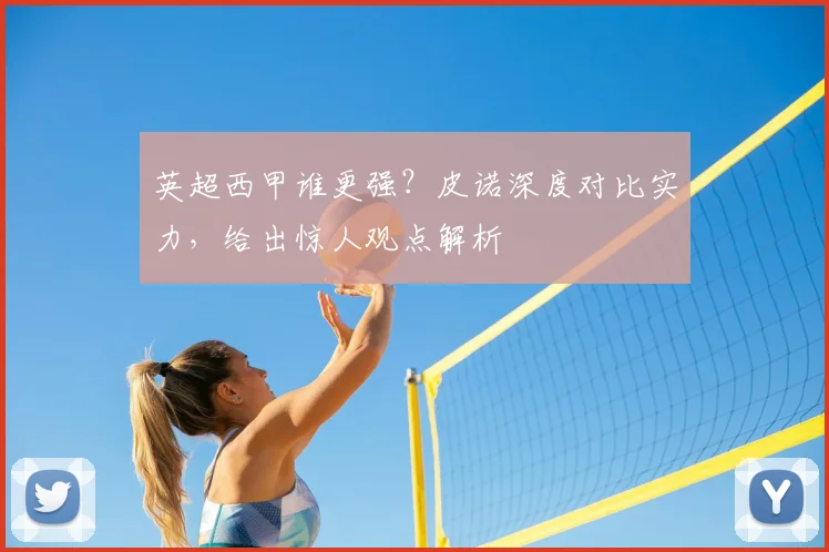英超西甲谁更强？皮诺深度对比实力，给出惊人观点解析