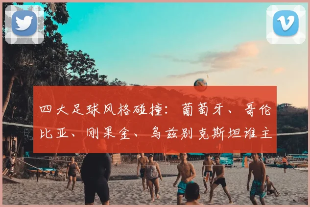 四大足球风格碰撞：葡萄牙、哥伦比亚、刚果金、乌兹别克斯坦谁主沉浮？