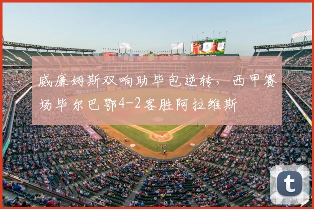 威廉姆斯双响助毕包逆转，西甲赛场毕尔巴鄂4-2客胜阿拉维斯