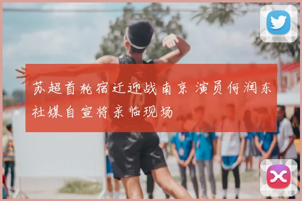 苏超首轮宿迁迎战南京 演员何润东社媒自宣将亲临现场