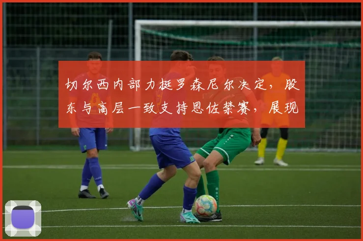切尔西内部力挺罗森尼尔决定，股东与高层一致支持恩佐禁赛，展现俱乐部管理决心