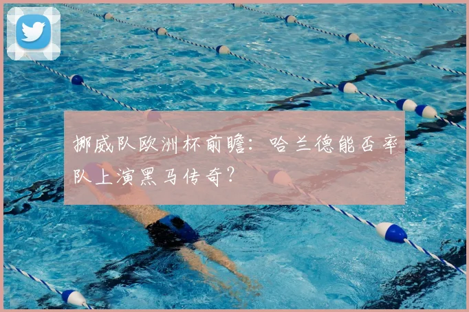 挪威队欧洲杯前瞻:哈兰德能否率队上演黑马传奇?