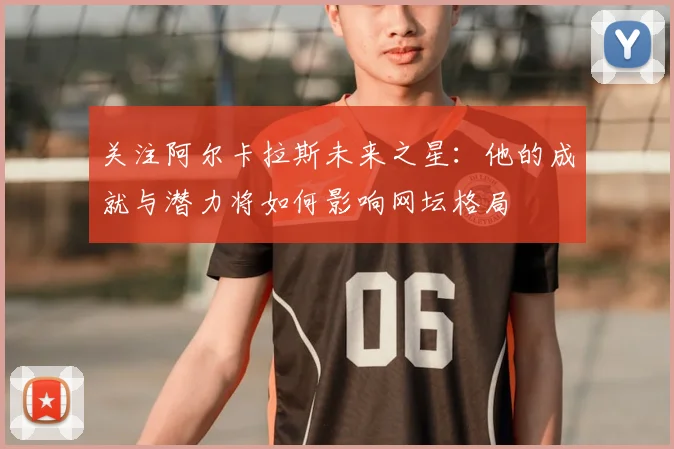 关注阿尔卡拉斯未来之星：他的成就与潜力将如何影响网坛格局