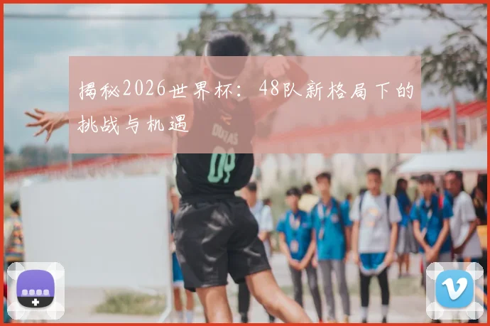 揭秘2026世界杯：48队新格局下的挑战与机遇