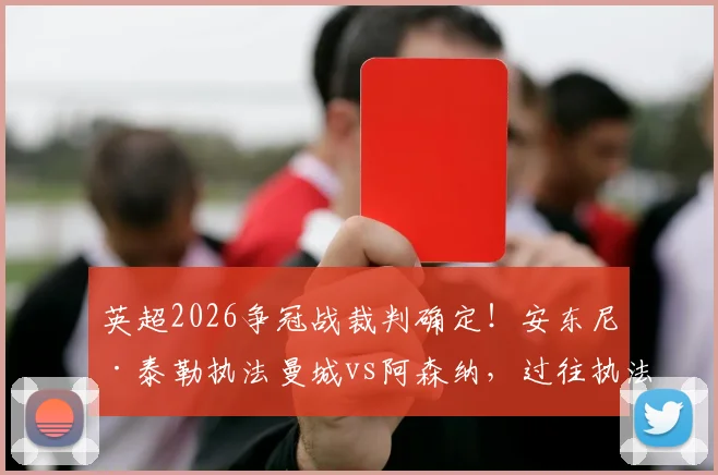 英超2026争冠战裁判确定！安东尼·泰勒执法曼城vs阿森纳，过往执法战绩与关键判罚解析