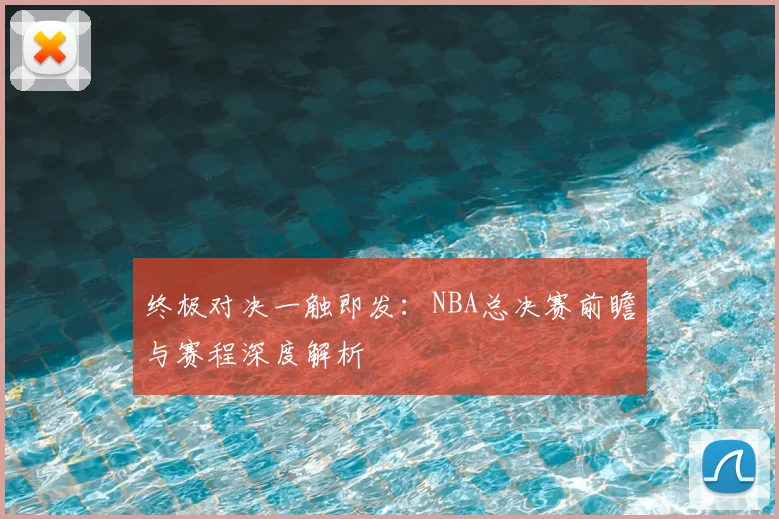 终极对决一触即发：NBA总决赛前瞻与赛程深度解析