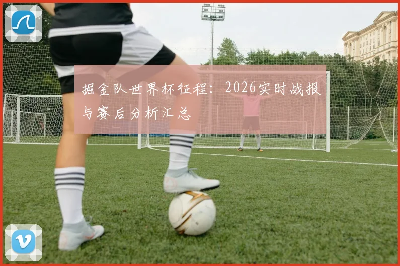 掘金队世界杯征程：2026实时战报与赛后分析汇总