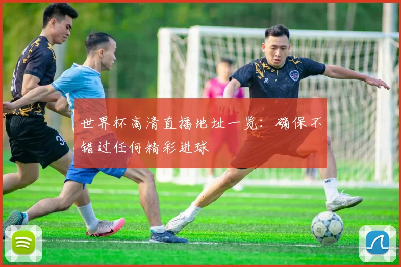 世界杯高清直播地址一览：确保不错过任何精彩进球