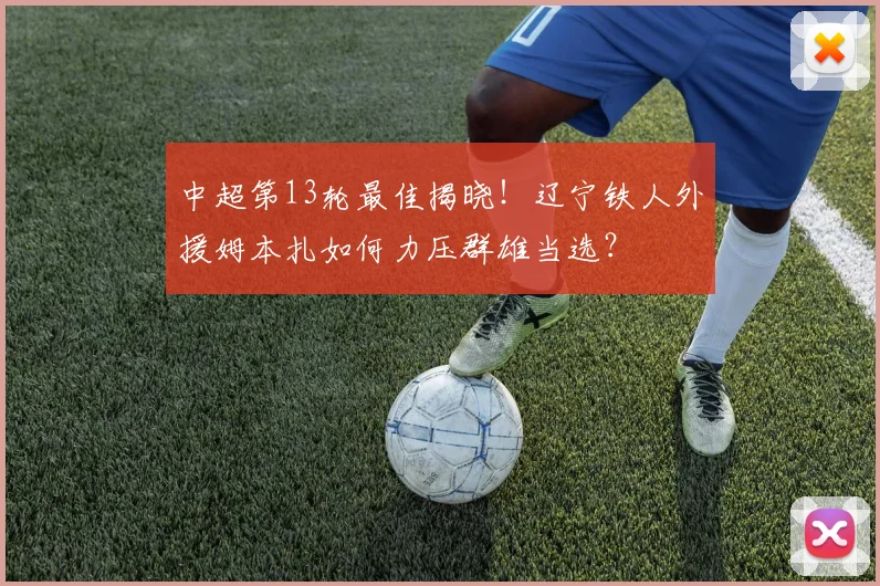 中超第13轮最佳揭晓！辽宁铁人外援姆本扎如何力压群雄当选？