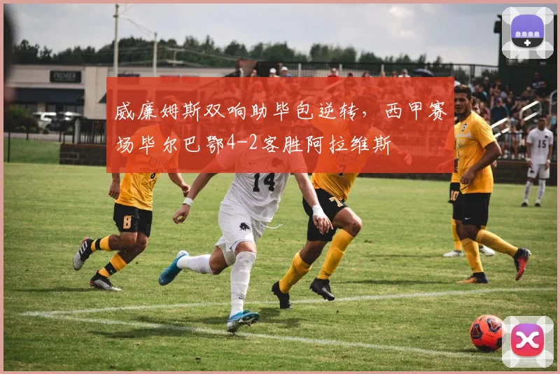 威廉姆斯双响助毕包逆转,西甲赛场毕尔巴鄂4-2客胜阿拉维斯
