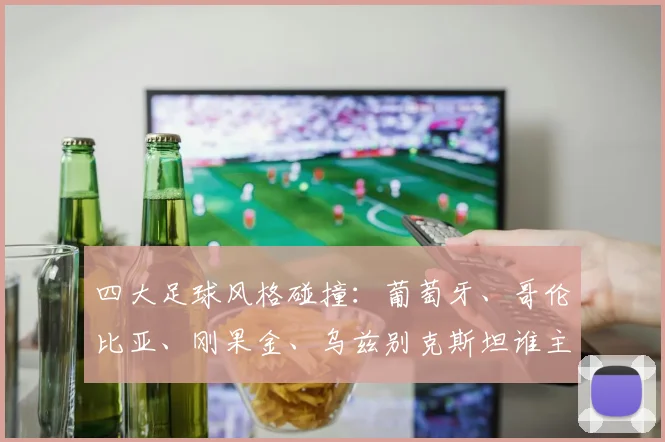 四大足球风格碰撞：葡萄牙、哥伦比亚、刚果金、乌兹别克斯坦谁主沉浮？