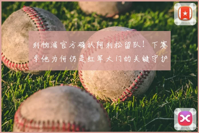 利物浦官方确认阿利松留队！下赛季他为何仍是红军大门的关键守护者？