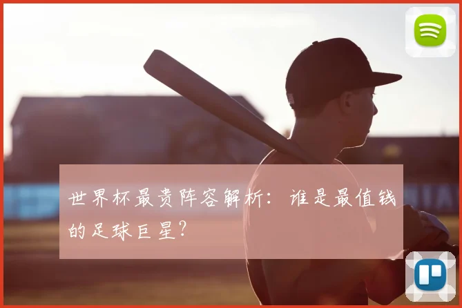 世界杯最贵阵容解析：谁是最值钱的足球巨星？