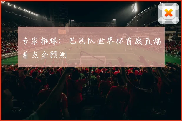 专家推球：巴西队世界杯首战直播看点全预测
