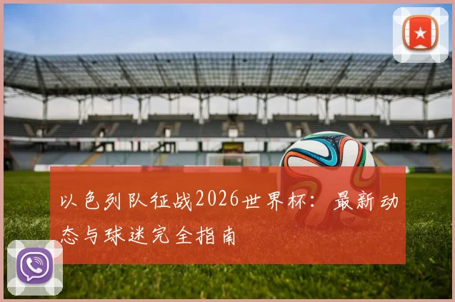 以色列队征战2026世界杯：最新动态与球迷完全指南