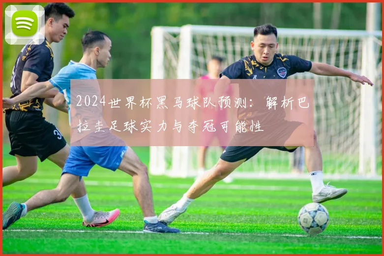 2024世界杯黑马球队预测：解析巴拉圭足球实力与夺冠可能性