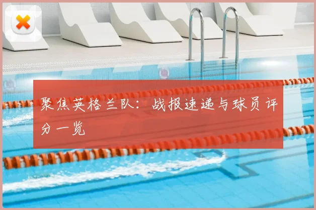 聚焦英格兰队：战报速递与球员评分一览