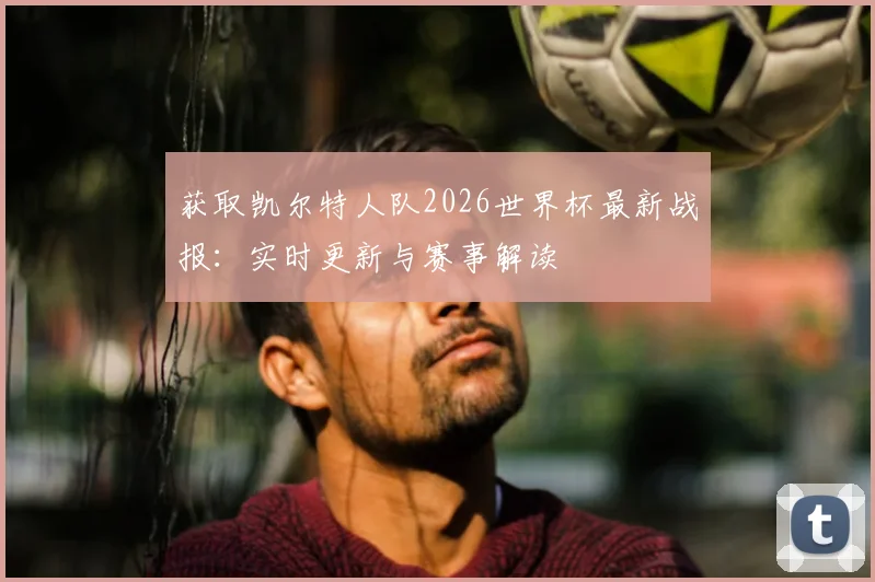 获取凯尔特人队2026世界杯最新战报:实时更新与赛事解读