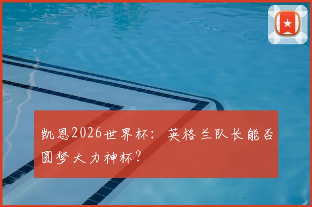 凯恩2026世界杯:英格兰队长能否圆梦大力神杯?