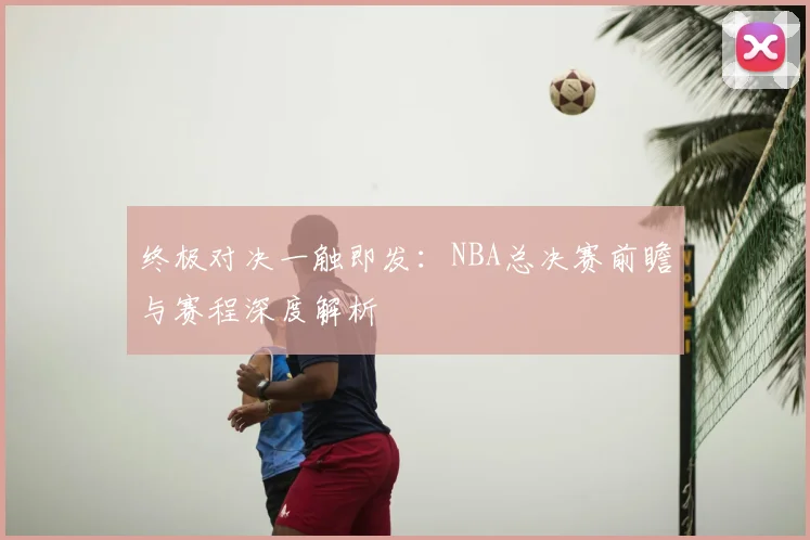 终极对决一触即发：NBA总决赛前瞻与赛程深度解析